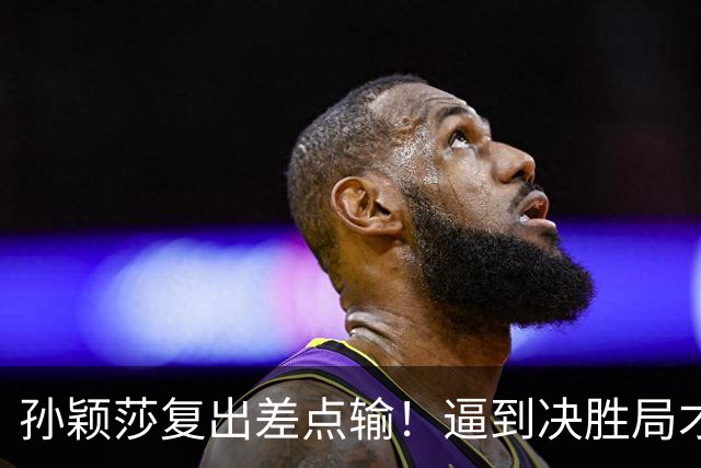 孙颖莎复出差点输！逼到决胜局才艰难取胜，赛后回应原因，不容易