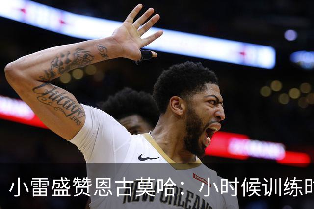 小雷盛赞恩古莫哈：小时候训练时感觉就像有人按下了快进键