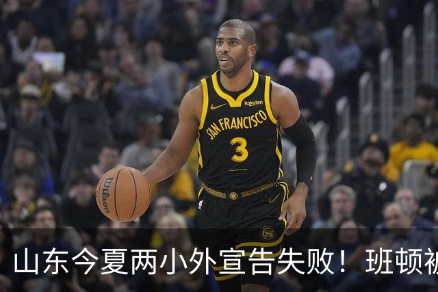 山东今夏两小外宣告失败！班顿被弃用离队倒计时，普卢默攻守全崩
