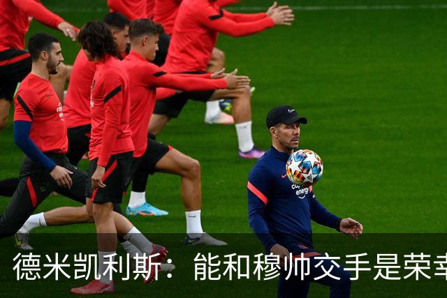 德米凯利斯：能和穆帅交手是荣幸；我在曼城的冠军是拼出来的