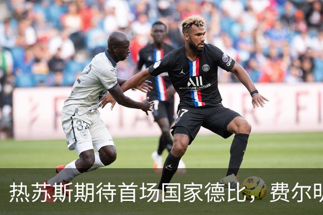 热苏斯期待首场国家德比，费尔明称裁判言论令人厌倦
