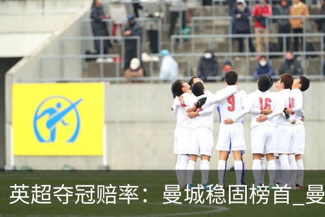 英超夺冠赔率：曼城稳固榜首 曼联大涨险出前8